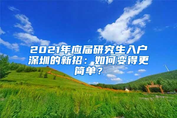 2021年应届研究生入户深圳的新招：如何变得更简单？