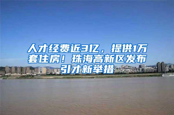 人才经费近3亿，提供1万套住房！珠海高新区发布引才新举措