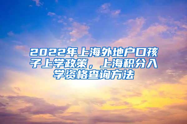 2022年上海外地户口孩子上学政策，上海积分入学资格查询方法