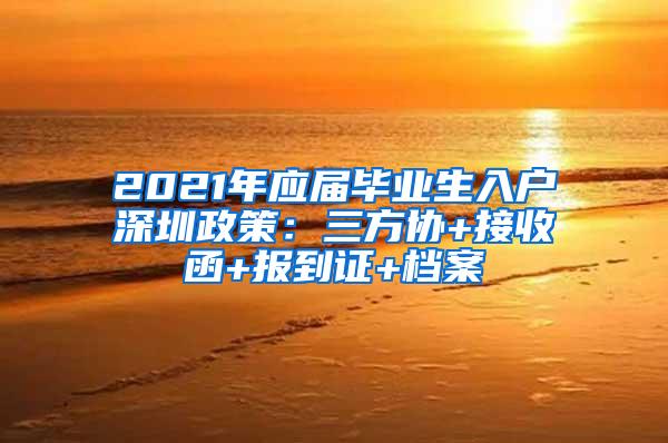 2021年应届毕业生入户深圳政策：三方协+接收函+报到证+档案