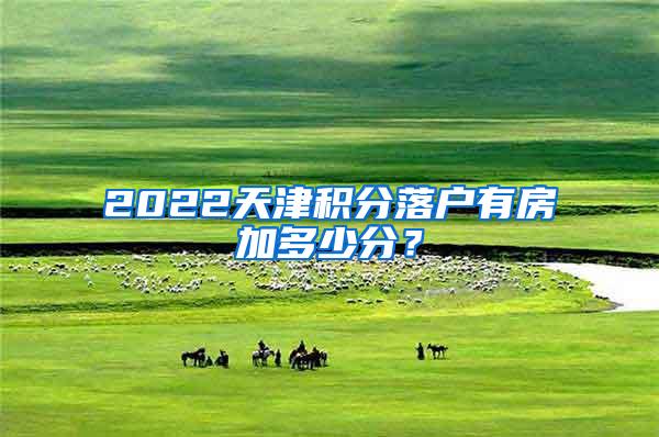 2022天津积分落户有房加多少分？