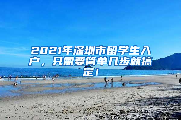 2021年深圳市留学生入户，只需要简单几步就搞定！