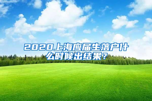 2020上海应届生落户什么时候出结果？