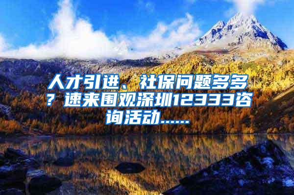 人才引进、社保问题多多？速来围观深圳12333咨询活动......