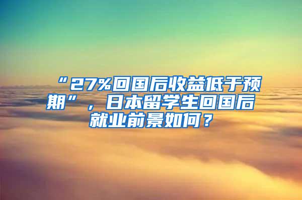 “27%回国后收益低于预期”，日本留学生回国后就业前景如何？