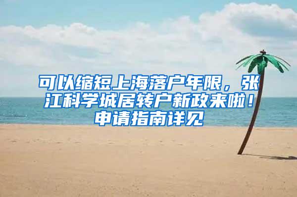 可以缩短上海落户年限，张江科学城居转户新政来啦！申请指南详见