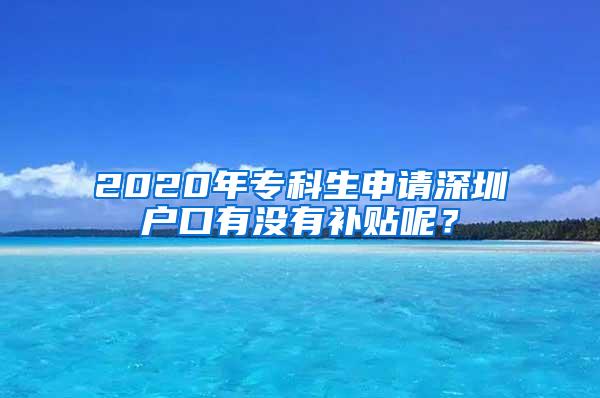 2020年专科生申请深圳户口有没有补贴呢？