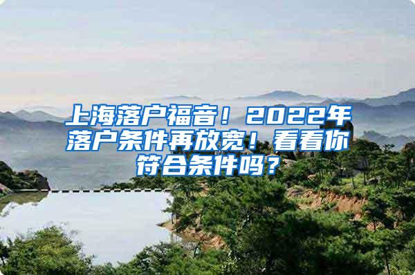 上海落户福音！2022年落户条件再放宽！看看你符合条件吗？