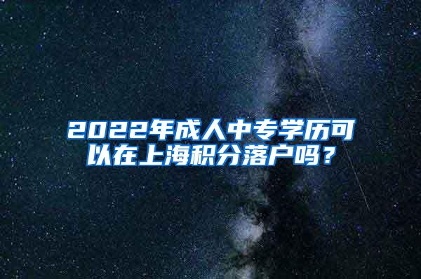 2022年成人中专学历可以在上海积分落户吗？