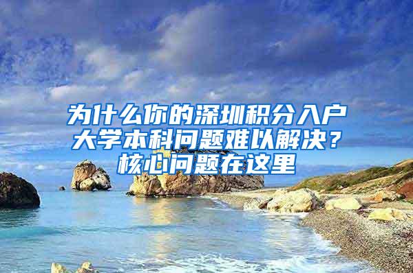 为什么你的深圳积分入户大学本科问题难以解决？核心问题在这里