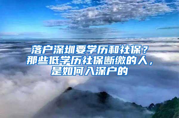 落户深圳要学历和社保？那些低学历社保断缴的人，是如何入深户的