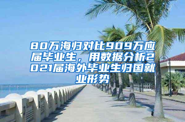 80万海归对比909万应届毕业生，用数据分析2021届海外毕业生归国就业形势