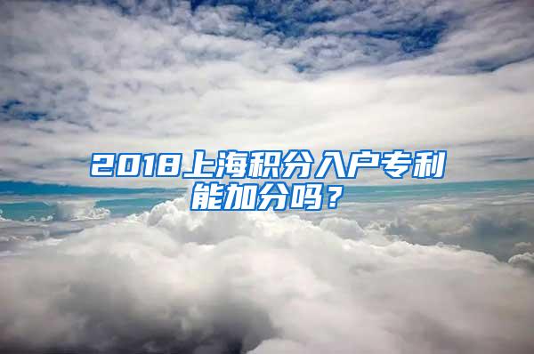 2018上海积分入户专利能加分吗？