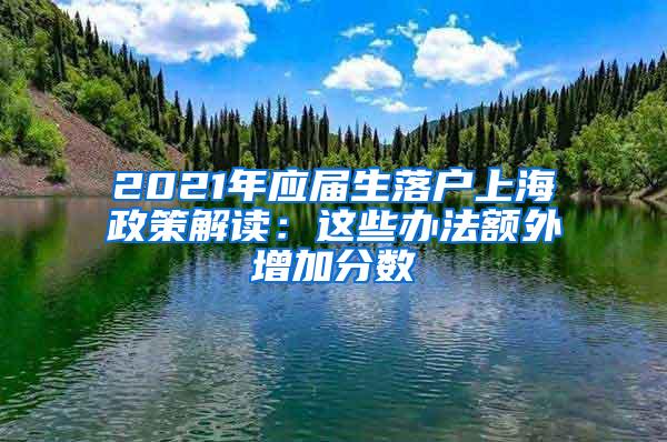 2021年应届生落户上海政策解读：这些办法额外增加分数