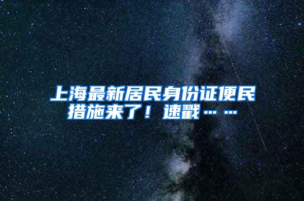 上海最新居民身份证便民措施来了！速戳……