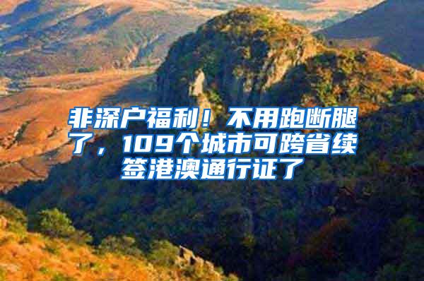 非深户福利！不用跑断腿了，109个城市可跨省续签港澳通行证了