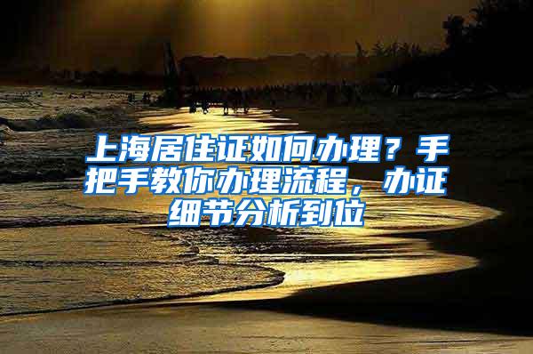 上海居住证如何办理？手把手教你办理流程，办证细节分析到位