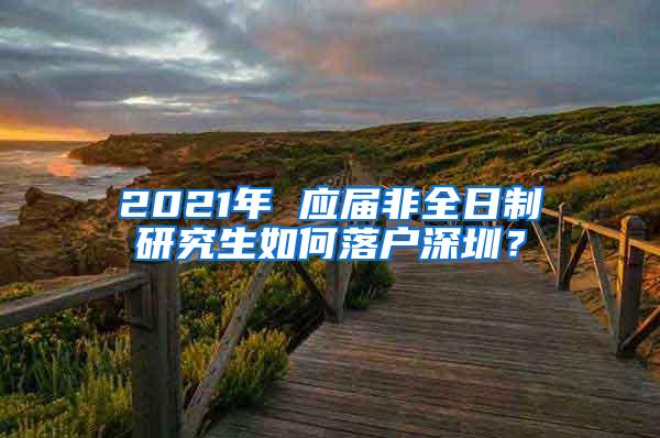 2021年 应届非全日制研究生如何落户深圳？