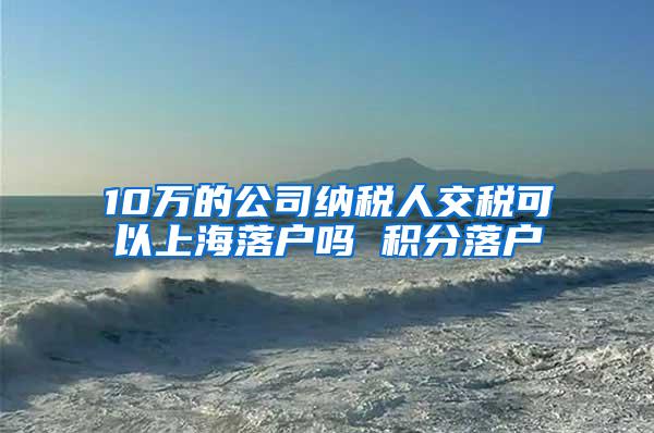 10万的公司纳税人交税可以上海落户吗 积分落户