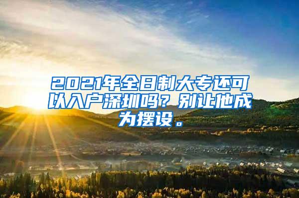 2021年全日制大专还可以入户深圳吗？别让他成为摆设。