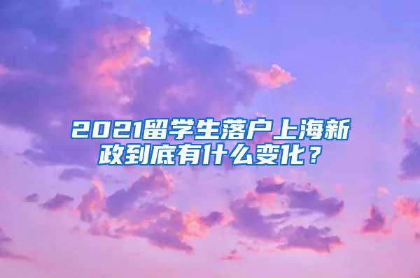 2021留学生落户上海新政到底有什么变化？