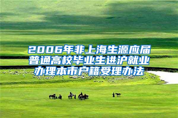 2006年非上海生源应届普通高校毕业生进沪就业办理本市户籍受理办法