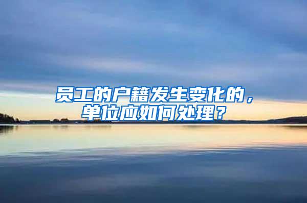 员工的户籍发生变化的，单位应如何处理？