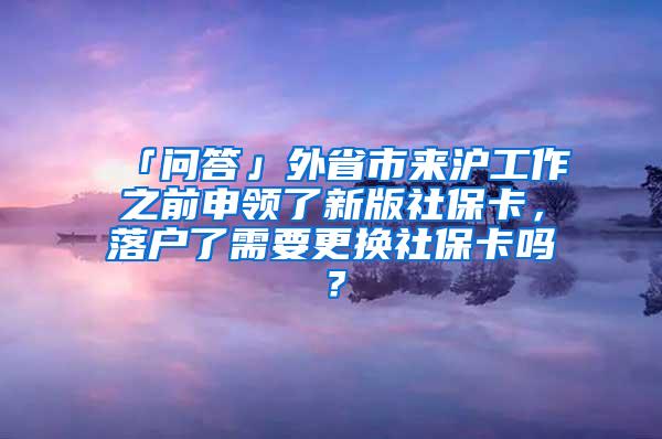 「问答」外省市来沪工作之前申领了新版社保卡，落户了需要更换社保卡吗？