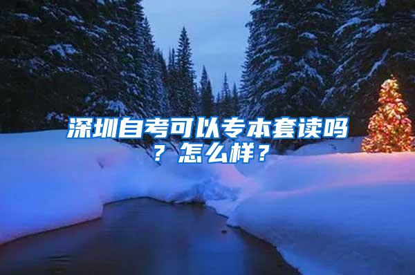 深圳自考可以专本套读吗？怎么样？