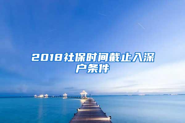 2018社保时间截止入深户条件