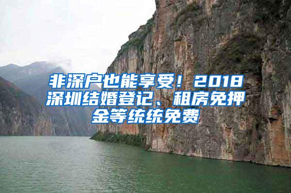 非深户也能享受！2018深圳结婚登记、租房免押金等统统免费