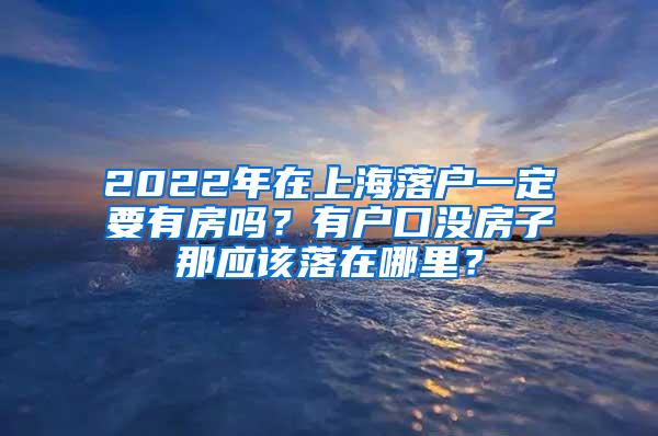 2022年在上海落户一定要有房吗？有户口没房子那应该落在哪里？