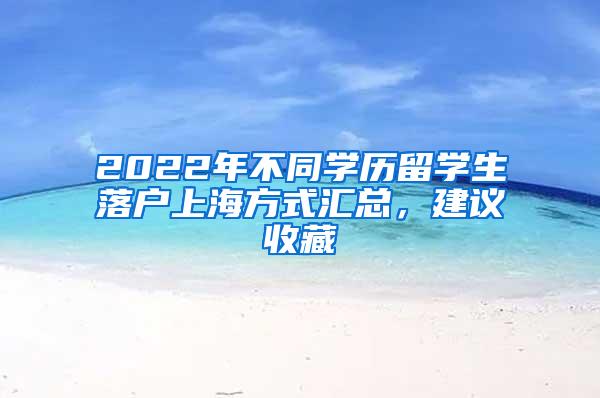 2022年不同学历留学生落户上海方式汇总，建议收藏