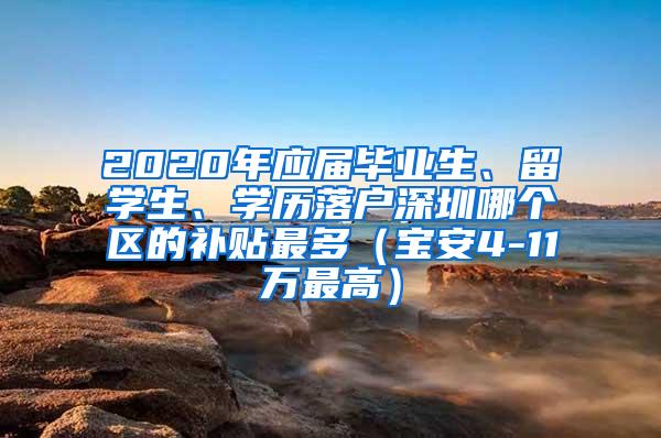 2020年应届毕业生、留学生、学历落户深圳哪个区的补贴最多（宝安4-11万最高）