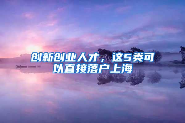 创新创业人才，这5类可以直接落户上海