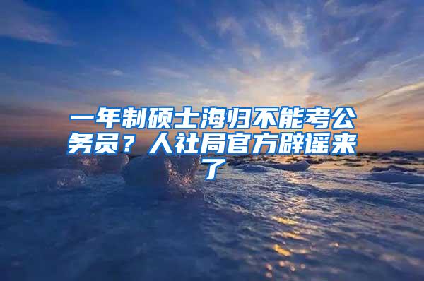 一年制硕士海归不能考公务员？人社局官方辟谣来了