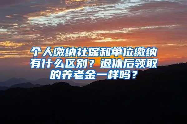 个人缴纳社保和单位缴纳有什么区别？退休后领取的养老金一样吗？