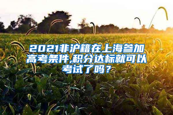 2021非沪籍在上海参加高考条件,积分达标就可以考试了吗？