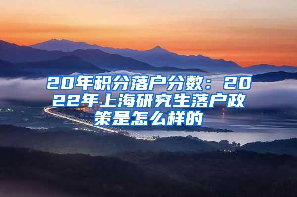 20年积分落户分数：2022年上海研究生落户政策是怎么样的