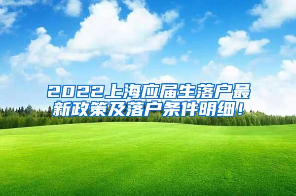 2022上海应届生落户最新政策及落户条件明细！