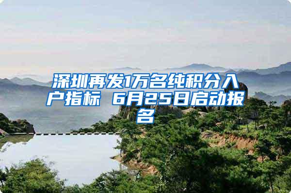 深圳再发1万名纯积分入户指标 6月25日启动报名