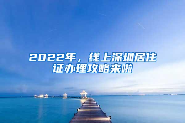 2022年，线上深圳居住证办理攻略来啦