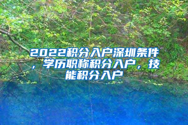 2022积分入户深圳条件，学历职称积分入户，技能积分入户