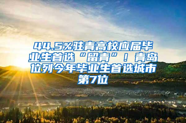 44.5%驻青高校应届毕业生首选“留青”！青岛位列今年毕业生首选城市第7位