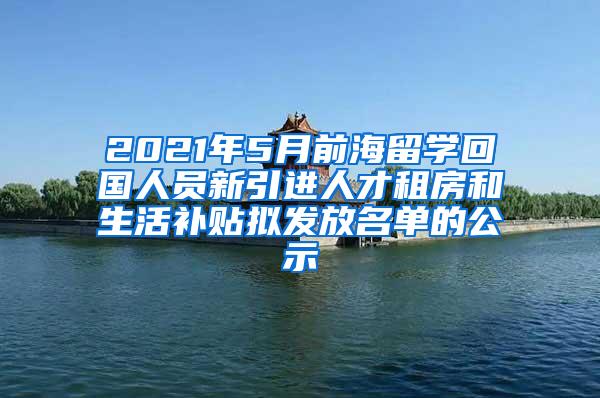 2021年5月前海留学回国人员新引进人才租房和生活补贴拟发放名单的公示