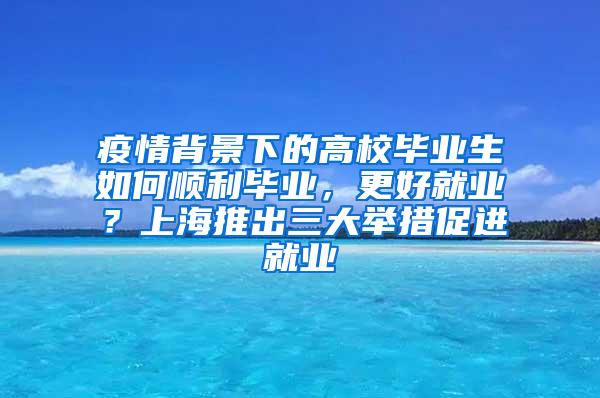 疫情背景下的高校毕业生如何顺利毕业，更好就业？上海推出三大举措促进就业