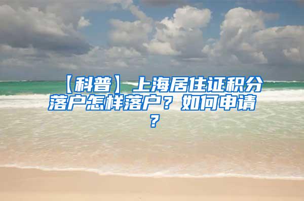 【科普】上海居住证积分落户怎样落户？如何申请？