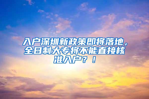 入户深圳新政策即将落地，全日制大专将不能直接核准入户？！