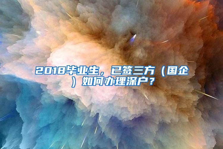 2018毕业生，已签三方（国企）如何办理深户？