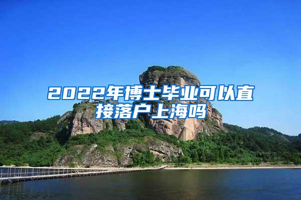 2022年博士毕业可以直接落户上海吗